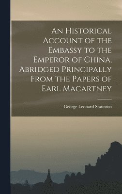 An Historical Account of the Embassy to the Emperor of China, Abridged Principally From the Papers of Earl Macartney 1