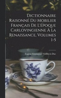 bokomslag Dictionnaire Raisonné Du Mobilier Français De L'époque Carlovingienne À La Renaissance, Volumes 1-5