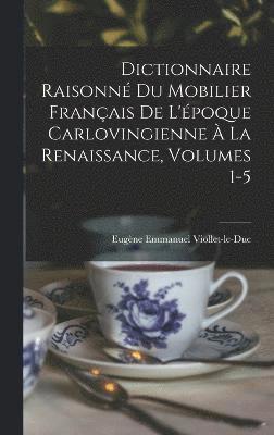 Dictionnaire Raisonn Du Mobilier Franais De L'poque Carlovingienne  La Renaissance, Volumes 1-5 1