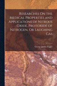 bokomslag Researches On the Medical Properties and Applications of Nitrous Oxide, Protoxide of Nitrogen, Or Laughing Gas