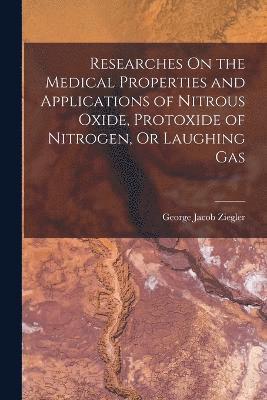 Researches On the Medical Properties and Applications of Nitrous Oxide, Protoxide of Nitrogen, Or Laughing Gas 1