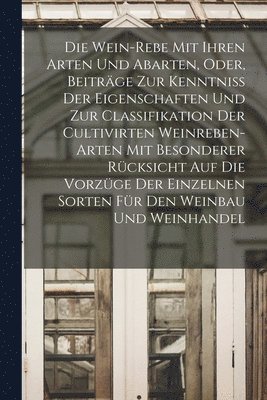 Die Wein-Rebe Mit Ihren Arten Und Abarten, Oder, Beitrge Zur Kenntniss Der Eigenschaften Und Zur Classifikation Der Cultivirten Weinreben-Arten Mit Besonderer Rcksicht Auf Die Vorzge Der 1