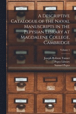 A Descriptive Catalogue of the Naval Manuscripts in the Pepysian Library at Magdalene College, Cambridge; Volume 1 1