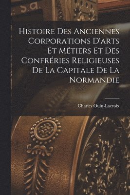 Charles Ouin-LaCroix, Charles Ouin-Lacroix - Histoire Des Anciennes Corporations D'arts Et Métiers Et Des Confréries Religieuses De La Capitale De La Normandie, Häftad