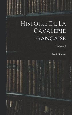 Histoire De La Cavalerie Française; Volume 2 1