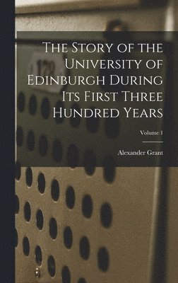 Alexander Grant - Story of the University of Edinburgh During Its First Three Hundred Years; Volume 1, Inbunden