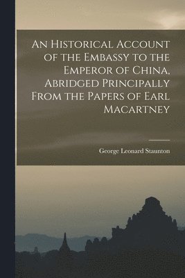 An Historical Account of the Embassy to the Emperor of China, Abridged Principally From the Papers of Earl Macartney 1