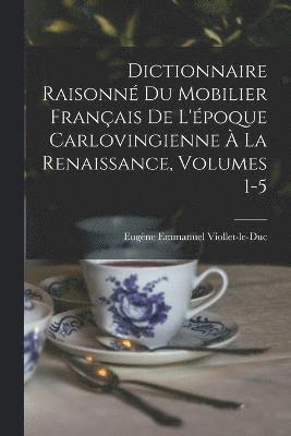 Dictionnaire Raisonn Du Mobilier Franais De L'poque Carlovingienne  La Renaissance, Volumes 1-5 1