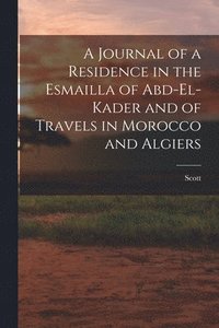 bokomslag A Journal of a Residence in the Esmailla of Abd-El-Kader and of Travels in Morocco and Algiers