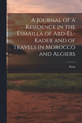 A Journal of a Residence in the Esmailla of Abd-El-Kader and of Travels in Morocco and Algiers 1