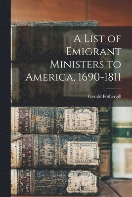 A List of Emigrant Ministers to America, 1690-1811 1