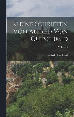 Kleine Schriften Von Alfred Von Gutschmid; Volume 5 1