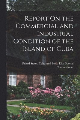 United States Cuba and Porto Rico Sp - Report On the Commercial and Industrial Condition of the Island of Cuba, Häftad