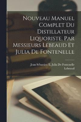 Nouveau Manuel Complet Du Distillateur Liquoriste, Par Messieurs Lebeaud Et Julia De Fontenelle 1