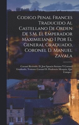 bokomslag Codigo Penal Frances Traducido Al Castellano De Orden De S.M. El Emperador Maximiliano I Por El General Graduado, Coronel D. Manuel Zavala; Coronel Retirado, D. Jos Ignacio Serrano Y Coronel