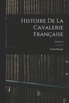 Histoire De La Cavalerie Française; Volume 2 1