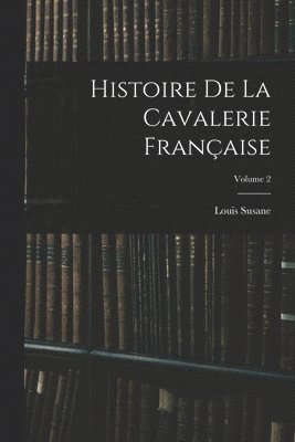 Histoire De La Cavalerie Franaise; Volume 2 1