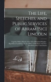 bokomslag The Life, Speeches, and Public Services of Abram [Sic] Lincoln