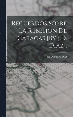 bokomslag Recuerdos Sobre La Rebelión De Caracas [By J.D. Diaz].