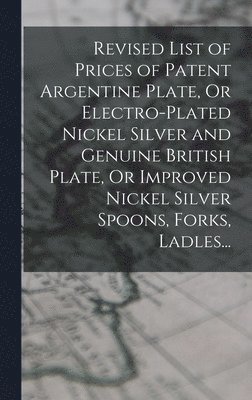 bokomslag Revised List of Prices of Patent Argentine Plate, Or Electro-Plated Nickel Silver and Genuine British Plate, Or Improved Nickel Silver Spoons, Forks, Ladles...