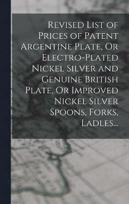 Revised List of Prices of Patent Argentine Plate, Or Electro-Plated Nickel Silver and Genuine British Plate, Or Improved Nickel Silver Spoons, Forks, Ladles... 1