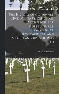 bokomslag The History of Cornwall, Civil, Military, Religious, Architectural, Agricultural, Commercial, Biographical, and Miscellaneous, Volumes 1-3