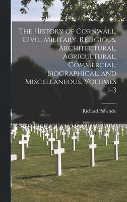 bokomslag History of Cornwall, Civil, Military, Religious, Architectural, Agricultural, Commercial, Biographical, and Miscellaneous, Volumes 1-3