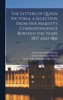 Letters of Queen Victoria, a Selection From Her Majesty's Correspondence Bewteen the Years 1837 and 1861