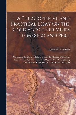 bokomslag A Philosophical and Practical Essay On the Gold and Silver Mines of Mexico and Peru