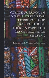 bokomslag Voyage Du Luxor En gypte, Entrepris Par Ordre Roi Pour Transporter, De Thbes  Paris, L'un Des Oblisques De Sesostris