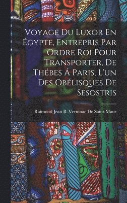 bokomslag Voyage Du Luxor En gypte, Entrepris Par Ordre Roi Pour Transporter, De Thbes  Paris, L'un Des Oblisques De Sesostris