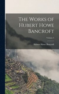bokomslag Works of Hubert Howe Bancroft; Volume 5