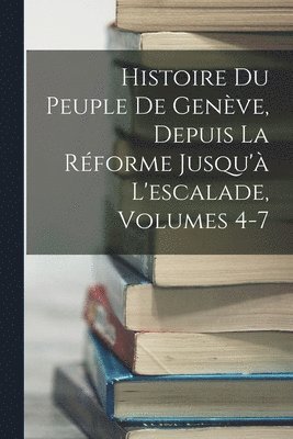 Anonymous - Histoire Du Peuple De Genève, Depuis La Réforme Jusqu'à L'escalade, Volumes 4-7, Häftad