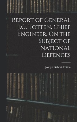 bokomslag Report of General J.G. Totten, Chief Engineer, On the Subject of National Defences