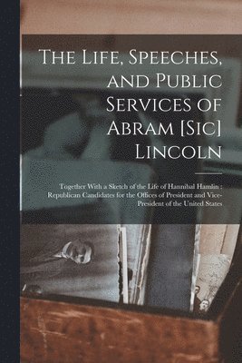 bokomslag The Life, Speeches, and Public Services of Abram [Sic] Lincoln