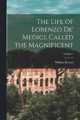 The Life of Lorenzo De' Medici, Called the Magnificent; Volume 1 1