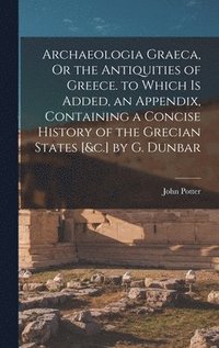 bokomslag Archaeologia Graeca, Or the Antiquities of Greece. to Which Is Added, an Appendix, Containing a Concise History of the Grecian States [&c.] by G. Dunbar