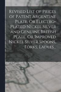 bokomslag Revised List of Prices of Patent Argentine Plate, Or Electro-Plated Nickel Silver and Genuine British Plate, Or Improved Nickel Silver Spoons, Forks, Ladles...