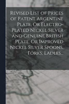 Revised List of Prices of Patent Argentine Plate, Or Electro-Plated Nickel Silver and Genuine British Plate, Or Improved Nickel Silver Spoons, Forks, Ladles... 1