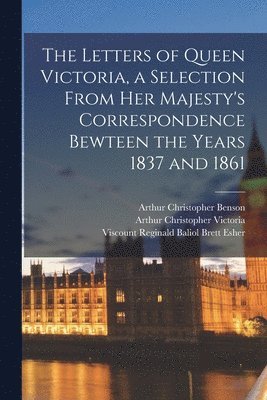 Letters of Queen Victoria, a Selection From Her Majesty's Correspondence Bewteen the Years 1837 and 1861