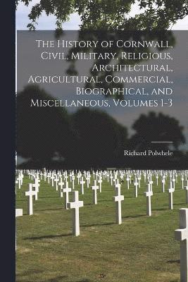 bokomslag The History of Cornwall, Civil, Military, Religious, Architectural, Agricultural, Commercial, Biographical, and Miscellaneous, Volumes 1-3