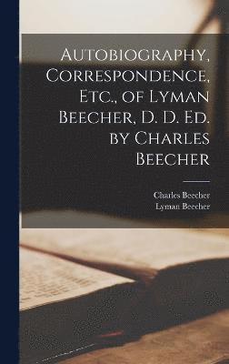 Autobiography, Correspondence, Etc., of Lyman Beecher, D. D. Ed. by Charles Beecher 1