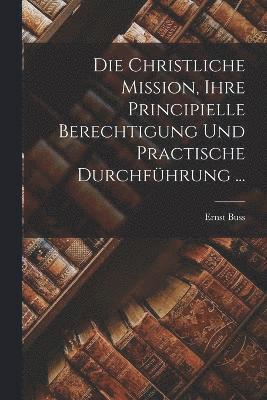 Christliche Mission, Ihre Principielle Berechtigung Und Practische Durchführung ...