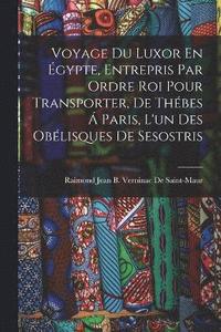 bokomslag Voyage Du Luxor En gypte, Entrepris Par Ordre Roi Pour Transporter, De Thbes  Paris, L'un Des Oblisques De Sesostris
