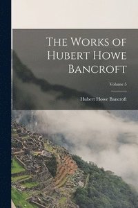 bokomslag Works of Hubert Howe Bancroft; Volume 5