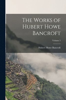 bokomslag Works of Hubert Howe Bancroft; Volume 5