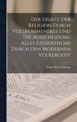 bokomslag Der Ersatz Der Religion Durch Vollkommeneres Und Die Ausscheidung Alles Juderthums Durch Den Modernen Vlkergeist