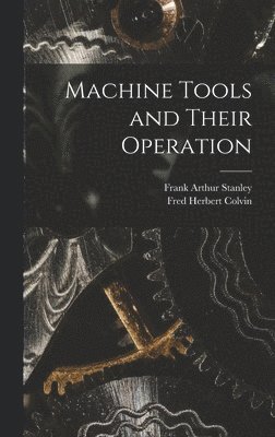 Fred Herbert Colvin, Frank Arthur Stanley - Machine Tools and Their Operation, Inbunden