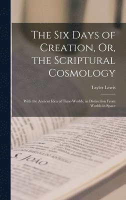 Six Days of Creation, Or, the Scriptural Cosmology