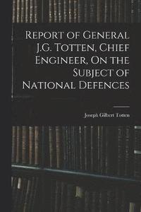 bokomslag Report of General J.G. Totten, Chief Engineer, On the Subject of National Defences